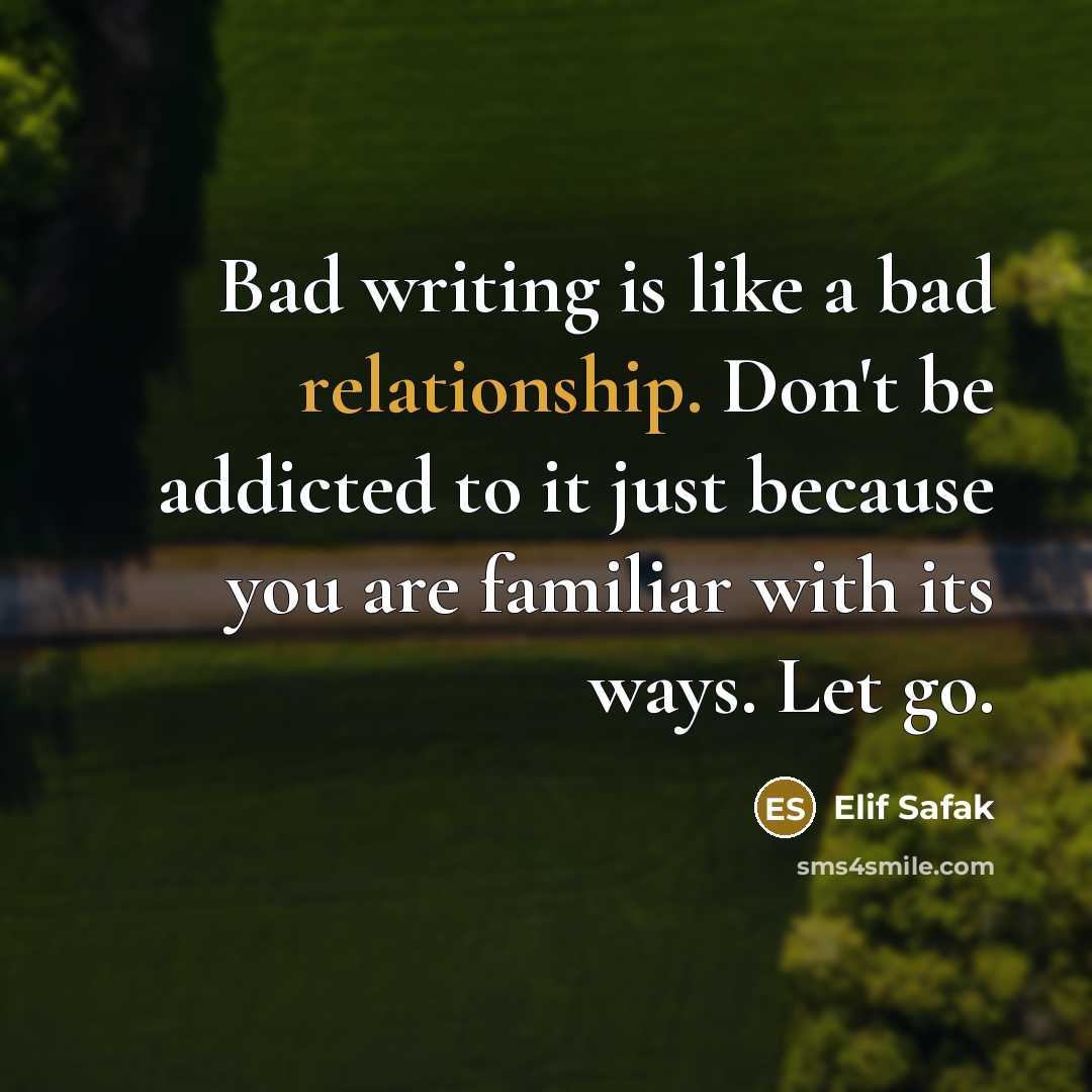 “Bad writing is like a bad relationship. Don't be addicted to it just because you are familiar with its ways. Let go.” quote by Elif Safak