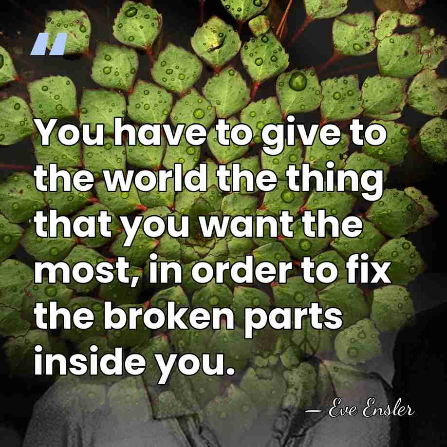 You have to give to the world the thing that you want&hellip; - Eve Ensler