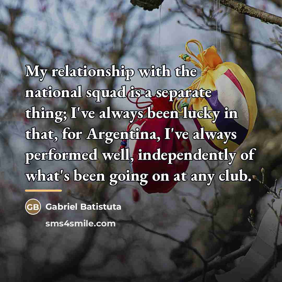 “My relationship with the national squad is a separate thing;…” quote by Gabriel Batistuta