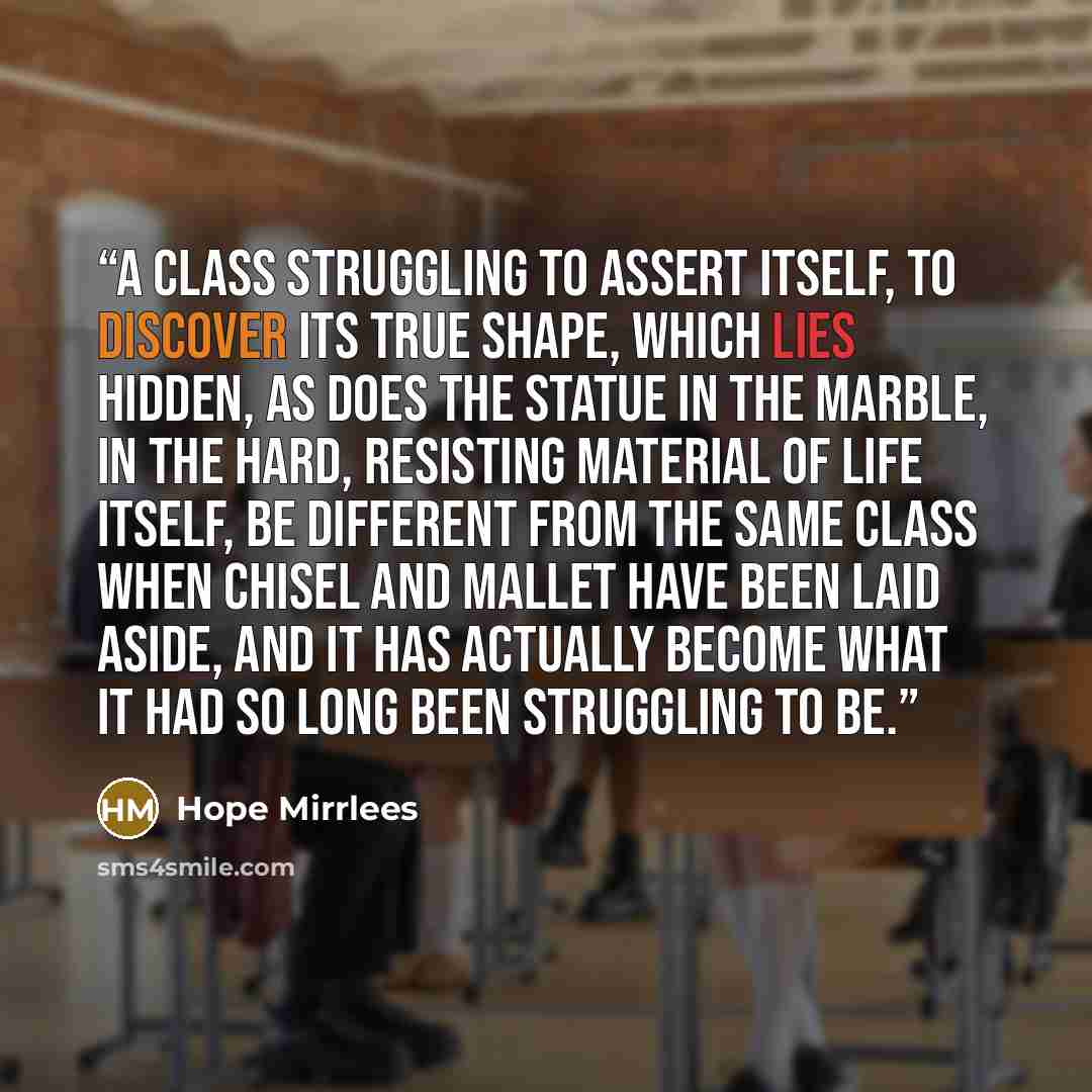 “A class struggling to assert itself, to discover its true shape, which lies hidden, as does the statue in the marble, in the hard, resisting material of life itself, be different from the same class when chisel and mallet have been laid aside, and it has actually become what it had so long been…” quote by Hope Mirrlees