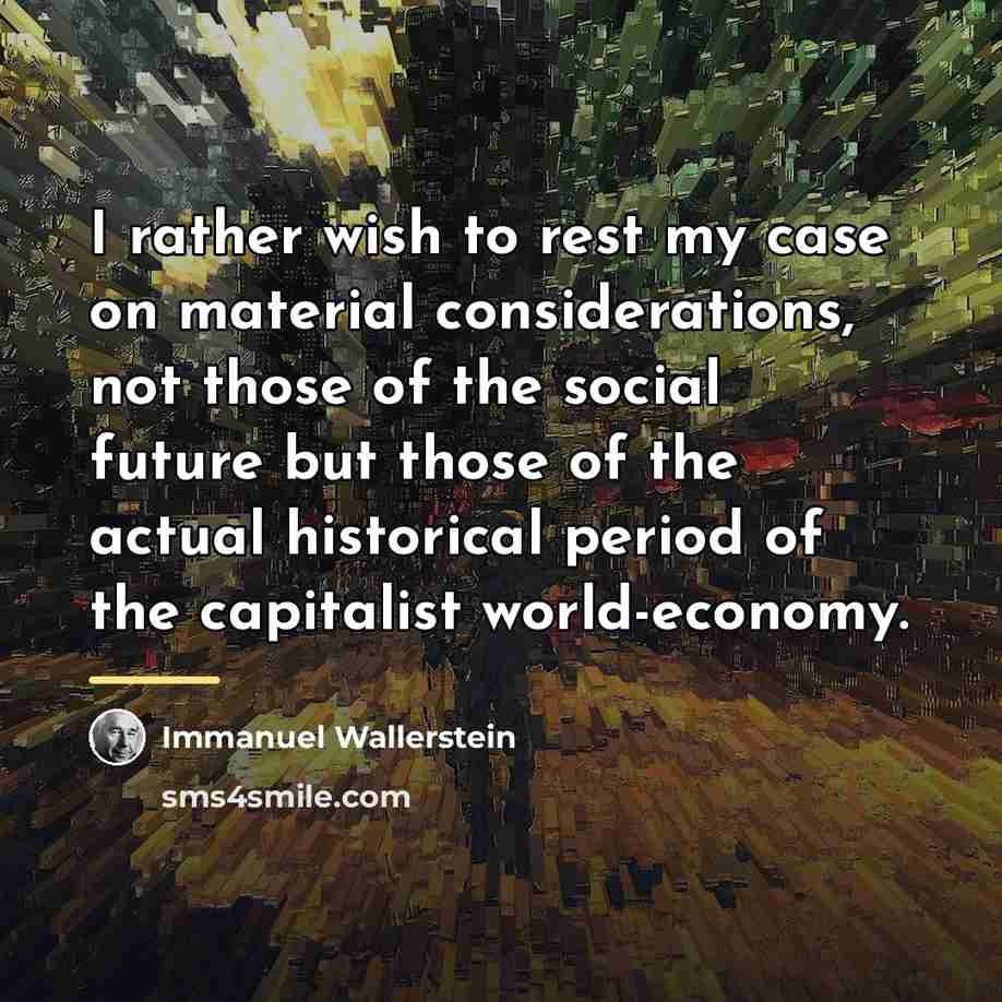 “I rather wish to rest my case on material considerations,…” quote by Immanuel Wallerstein
