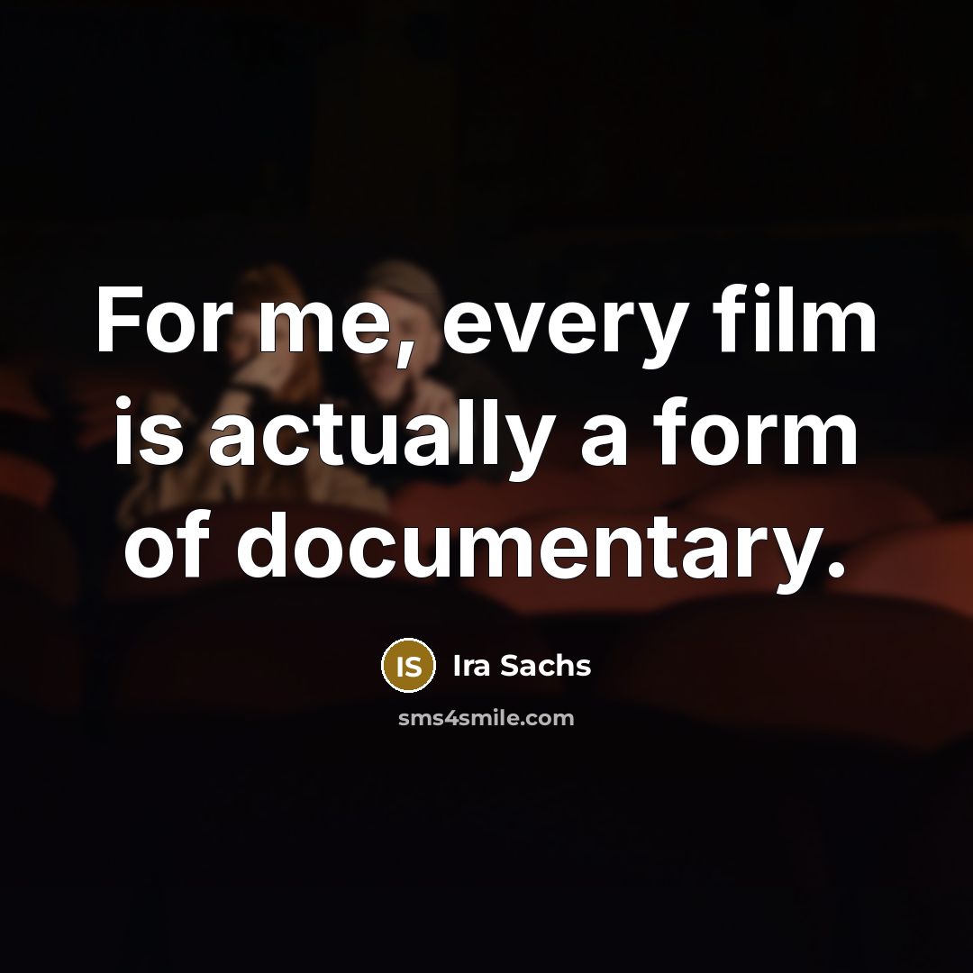 “For me, every film is actually a form of documentary.…” quote by Ira Sachs