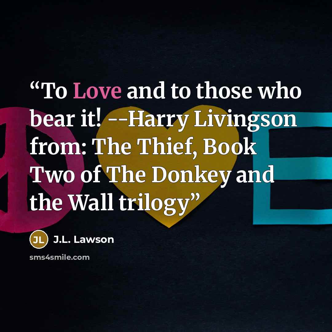 “To Love and to those who bear it! --Harry Livingson from: The Thief, Book Two of The Donkey and the Wall trilogy” quote by J.L. Lawson