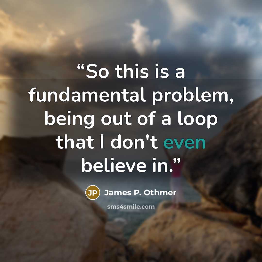 “So this is a fundamental problem, being out of a loop that I don't even believe in.” quote by James P. Othmer