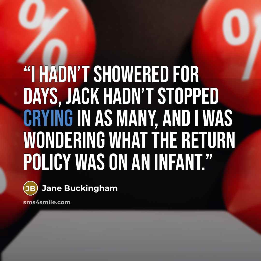 “I hadn’t showered for days, Jack hadn’t stopped crying in as many, and I was wondering what the return policy was on an infant.” quote by Jane Buckingham