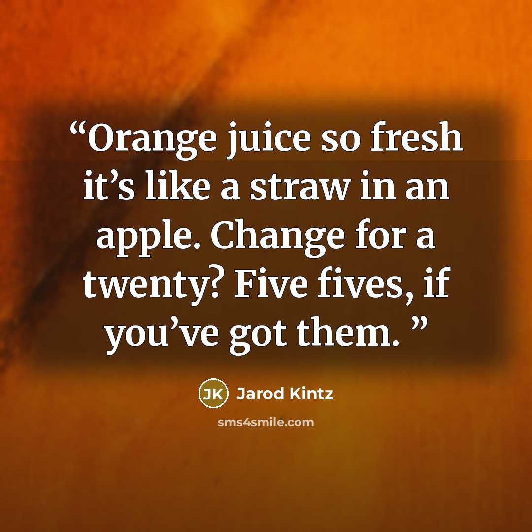 “Orange juice so fresh it’s like a straw in an apple. Change for a twenty? Five fives, if you’ve got them.” quote by Jarod Kintz