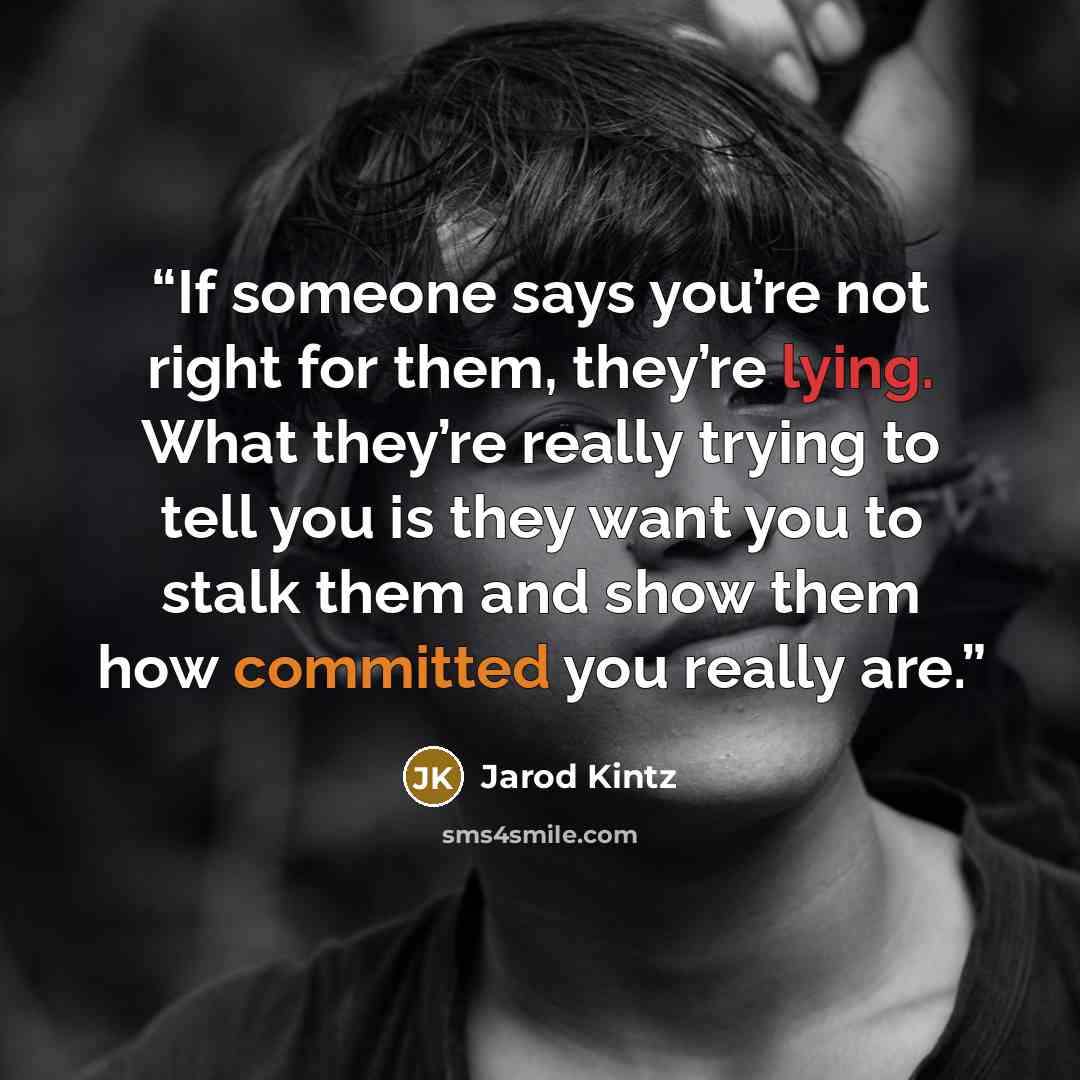 “If someone says you’re not right for them, they’re lying. What they’re really trying to tell you is they want you to stalk them and show them how committed you really are.” quote by Jarod Kintz