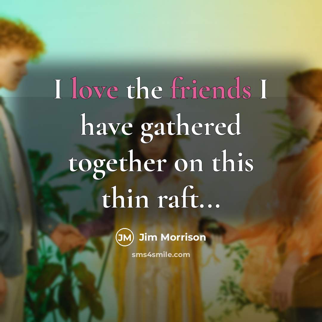 “I love the friends I have gathered together on this thin raft...” quote by Jim Morrison