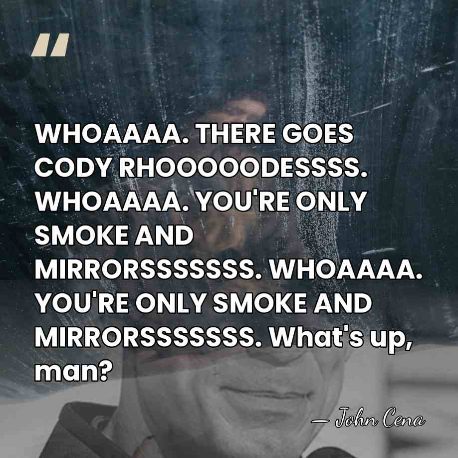 WHOAAAA. THERE GOES CODY RHOOOOODESSSS. WHOAAAA. YOU'RE ONLY SMOKE AND MIRRORSSSSSSS. WHOAAAA.&hellip; - John Cena