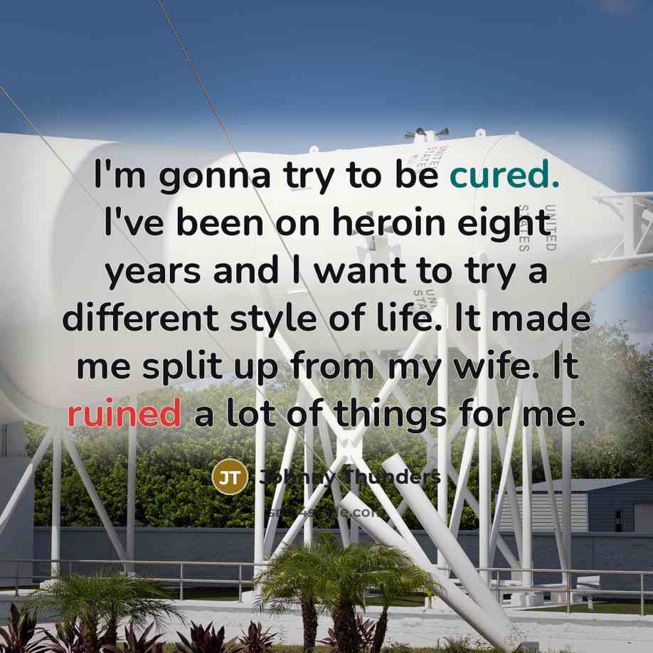 “I'm gonna try to be cured. I've been on heroin eight years and I want to try a different style of life. It made me split up from my wife. It ruined a lot of things for me.” quote by Johnny Thunders