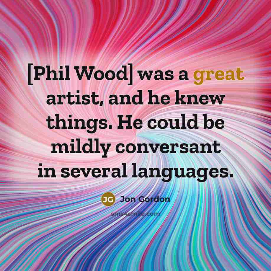 “[Phil Wood] was a great artist, and he knew things.…” quote by Jon Gordon