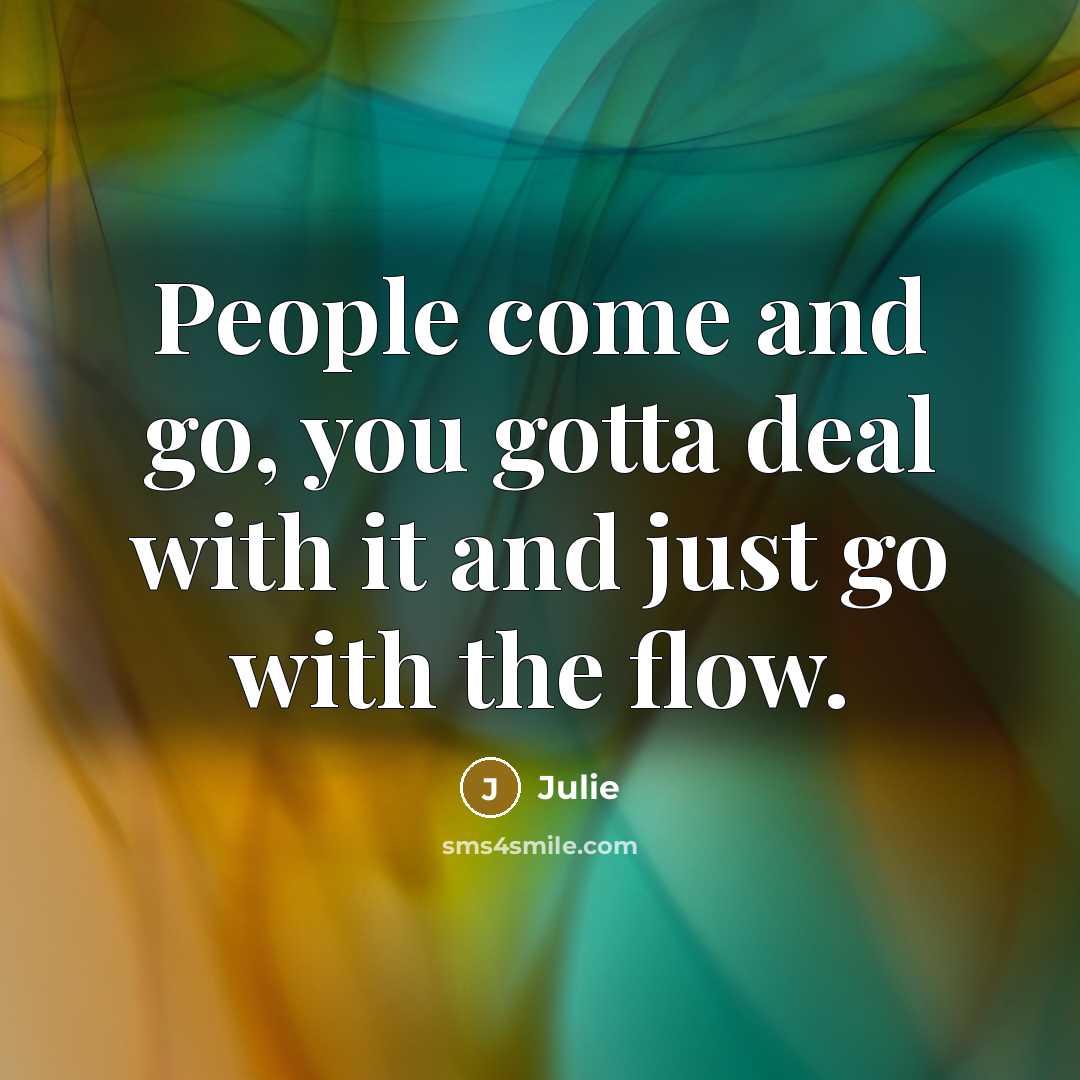 “People come and go, you gotta deal with it and just go with the flow.” quote by Julie