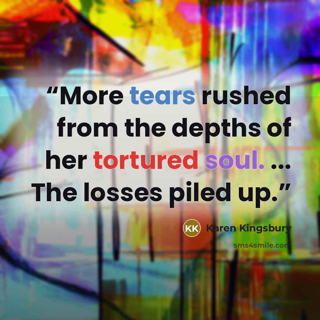 “More tears rushed from the depths of her tortured soul. ... The losses piled up.” quote by Karen Kingsbury