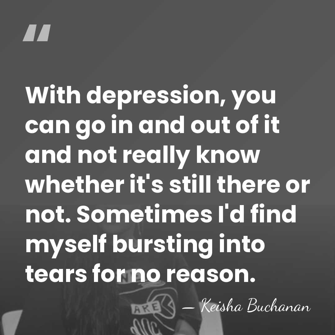 With depression, you can go in and out of it and not&hellip; - Keisha Buchanan