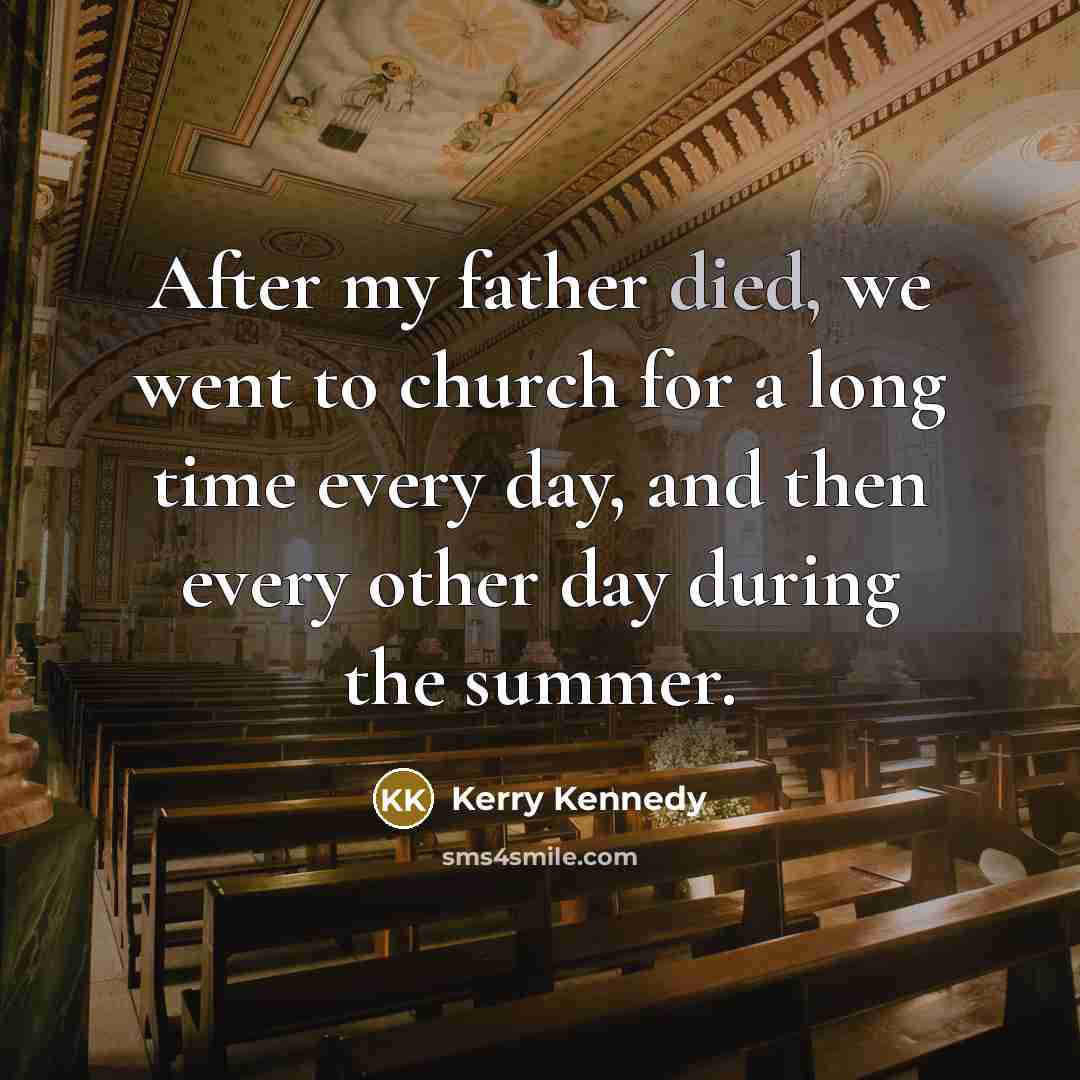 “After my father died, we went to church for a long time every day, and then every other day during the summer.” quote by Kerry Kennedy