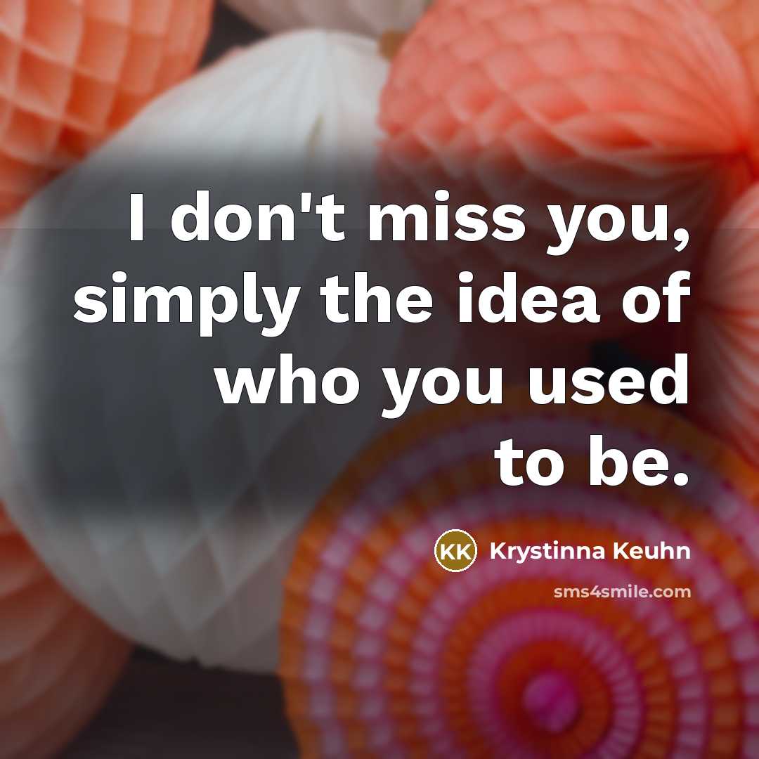 “I don't miss you, simply the idea of who you used to be.” quote by Krystinna Keuhn