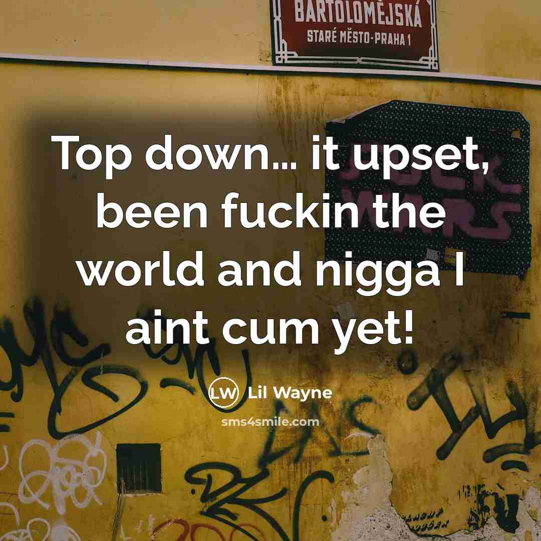 “Top down… it upset, been fuckin the world and nigga I aint cum yet!” quote by Lil Wayne
