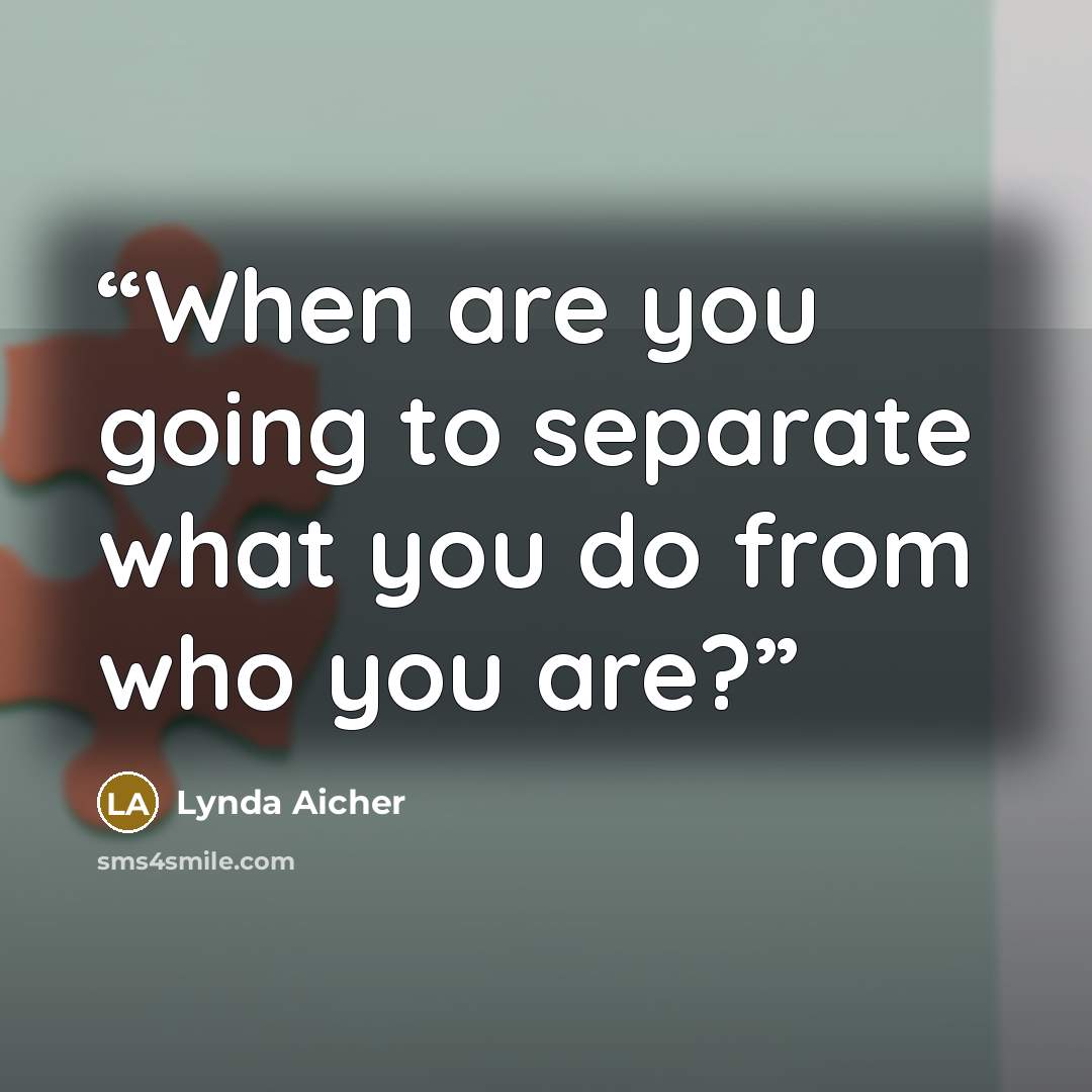 “When are you going to separate what you do from who you are?” quote by Lynda Aicher