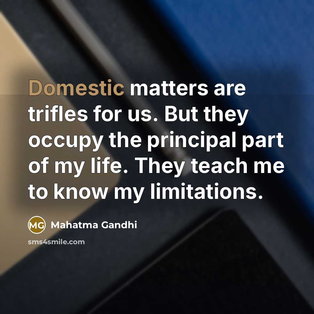 “Domestic matters are trifles for us. But they occupy the principal part of my life. They teach me to know my limitations.” quote by Mahatma Gandhi