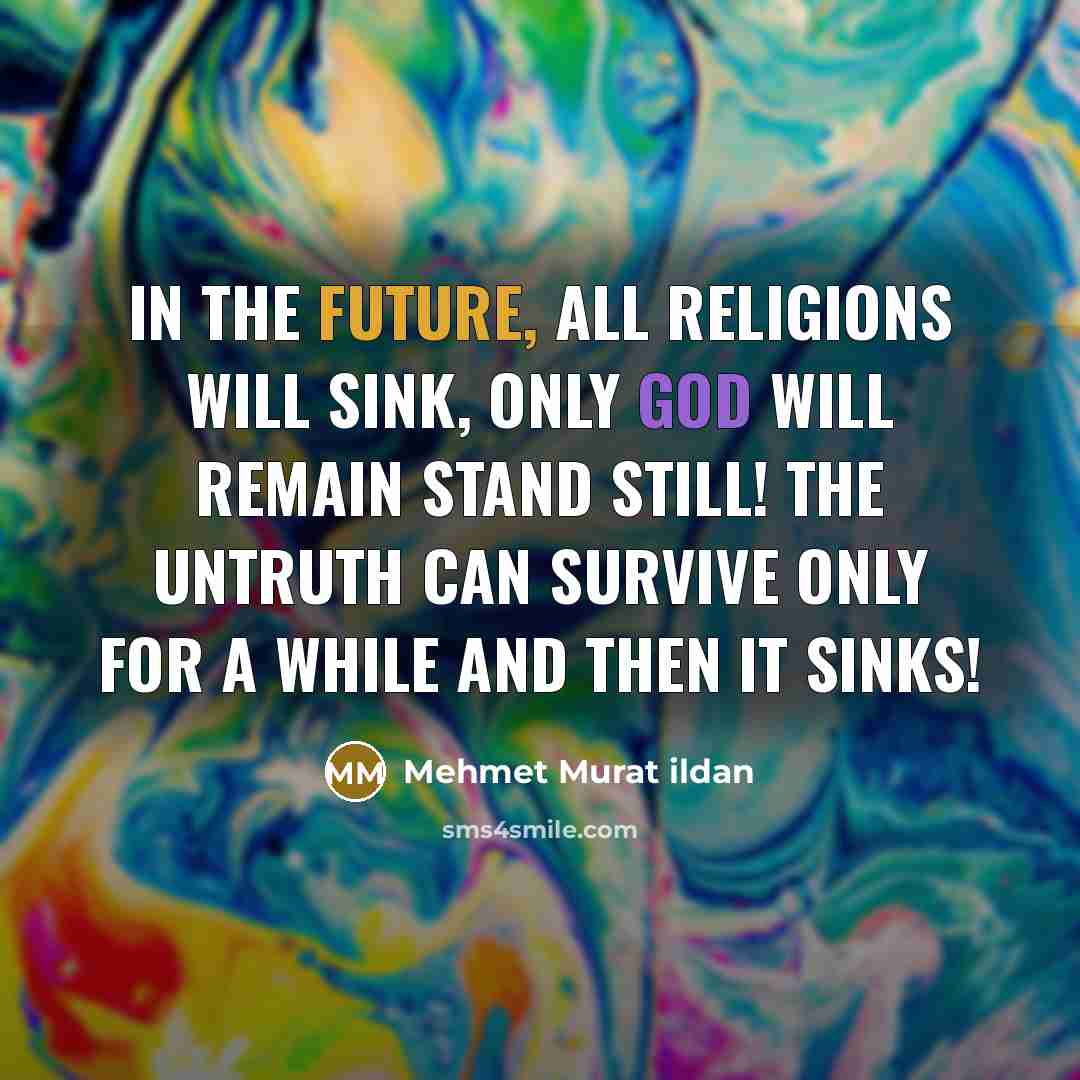 “In the future, all religions will sink, only God will remain stand still! The untruth can survive only for a while and then it sinks!” quote by Mehmet Murat Ildan