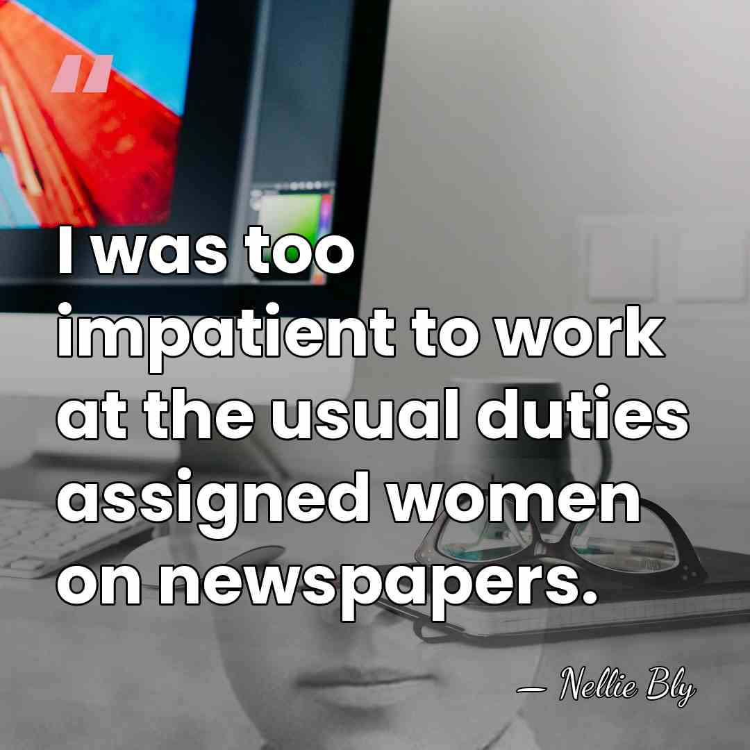 I was too impatient to work at the usual duties assigned women&hellip; - Nellie Bly