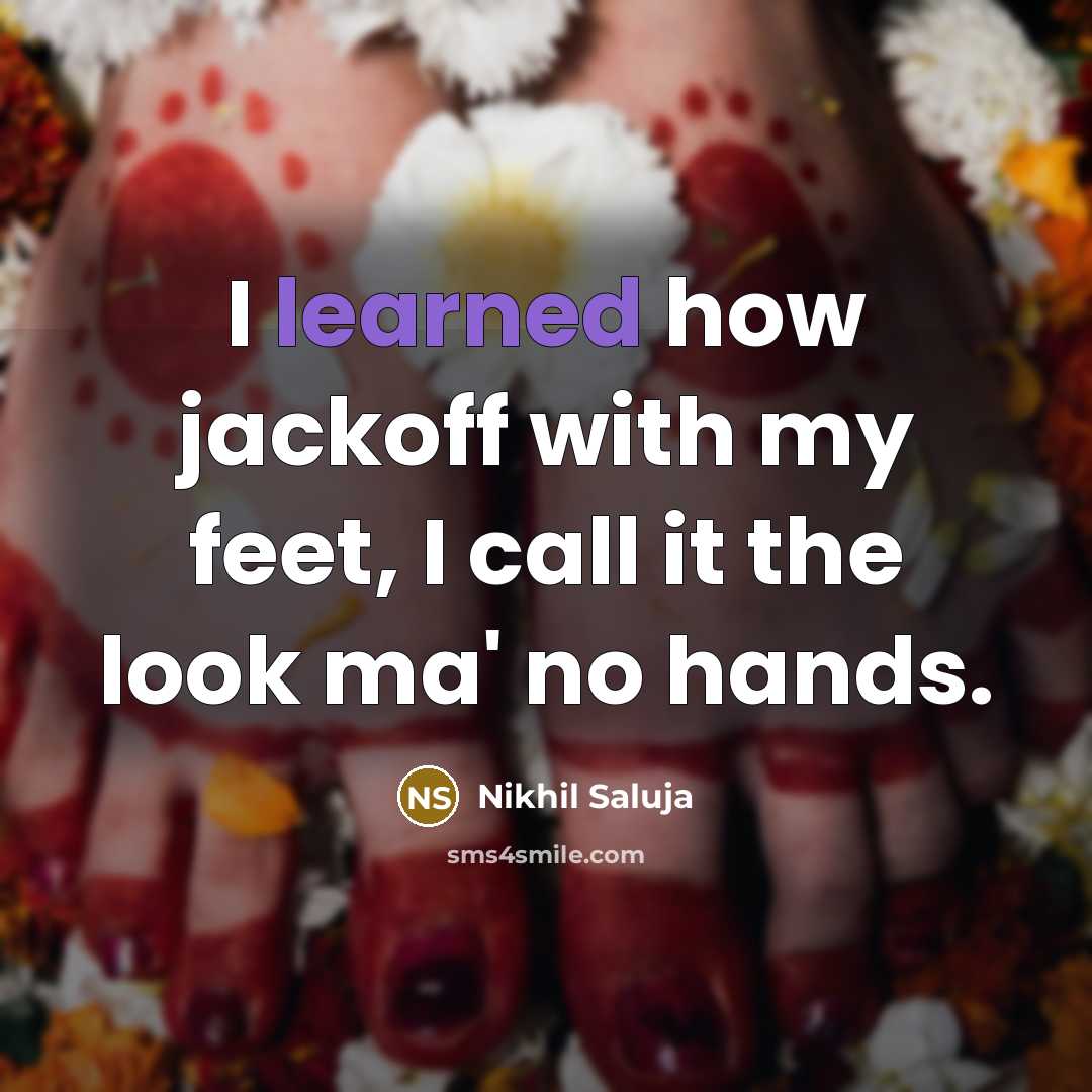 “I learned how jackoff with my feet, I call it the look ma' no hands.” quote by Nikhil Saluja