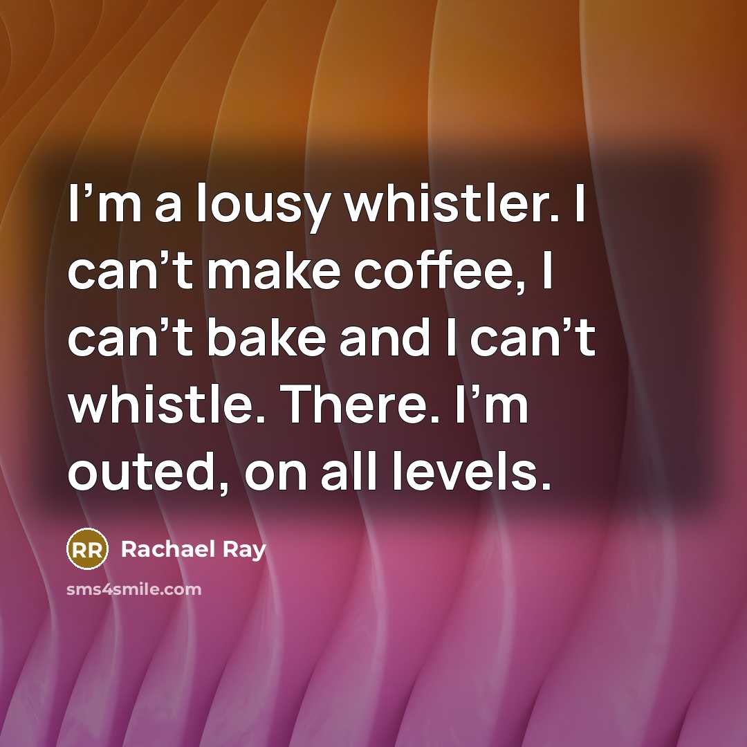 “I'm a lousy whistler. I can't make coffee, I can't…” quote by Rachael Ray