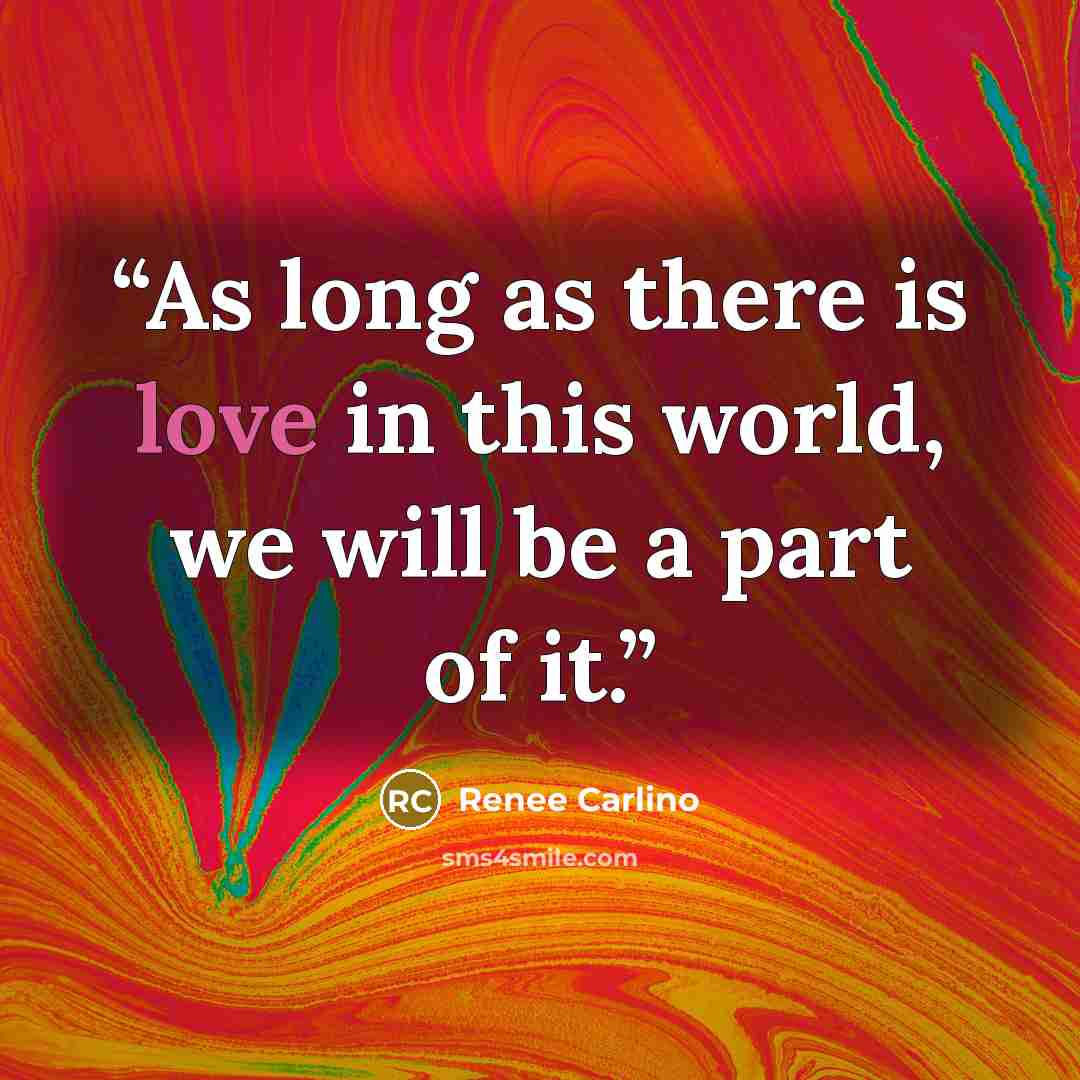 “As long as there is love in this world, we will be a part of it.” quote by Renee Carlino
