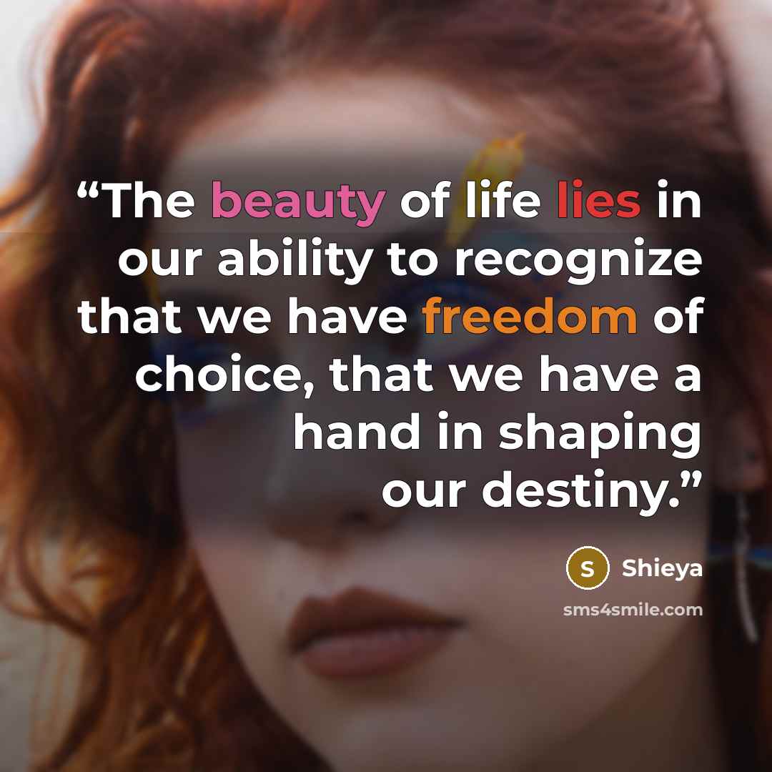 “The beauty of life lies in our ability to recognize that we have freedom of choice, that we have a hand in shaping our destiny.” quote by Shieya