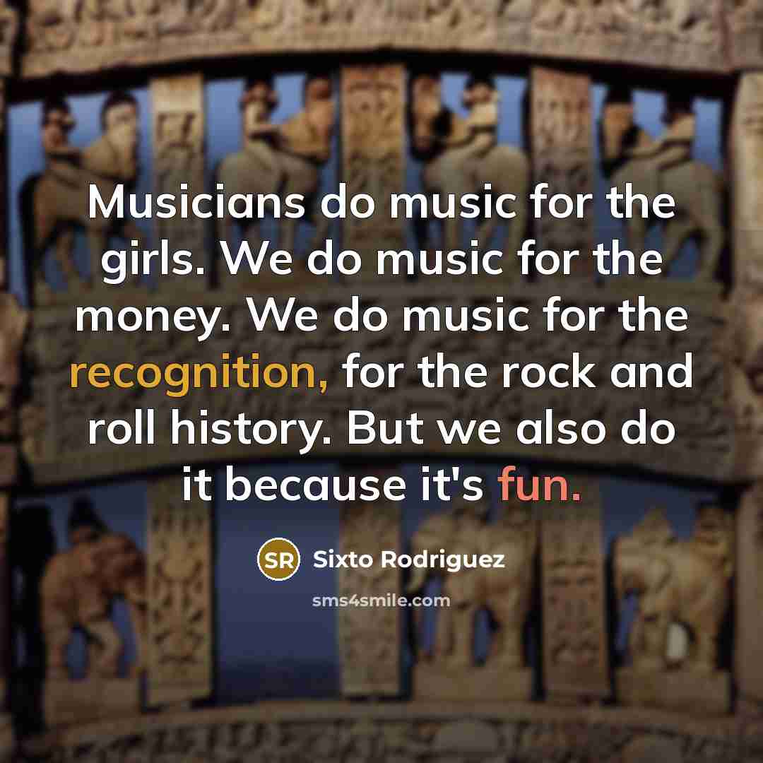 “Musicians do music for the girls. We do music for…” quote by Sixto Rodriguez
