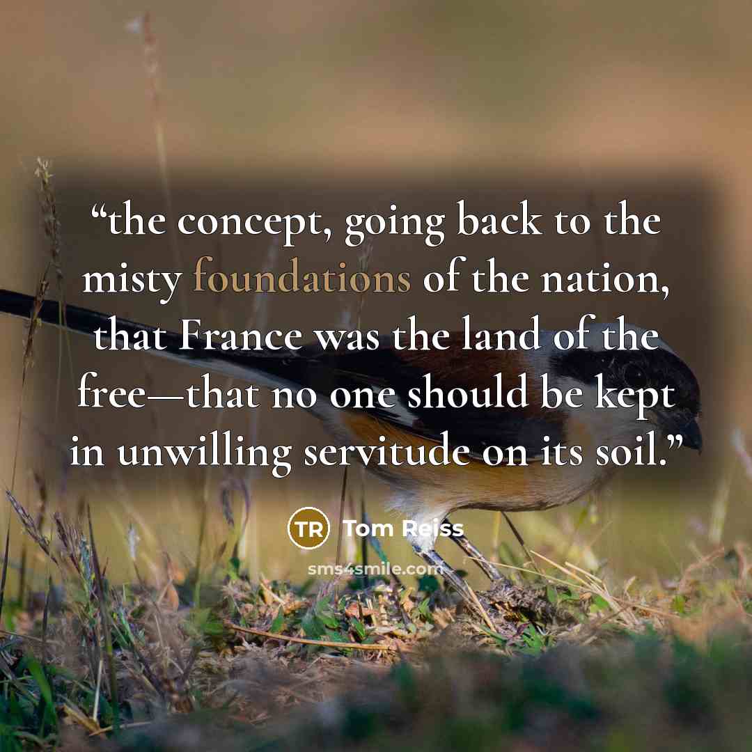 “the concept, going back to the misty foundations of the nation, that France was the land of the free—that no one should be kept in unwilling servitude on its soil.” quote by Tom Reiss