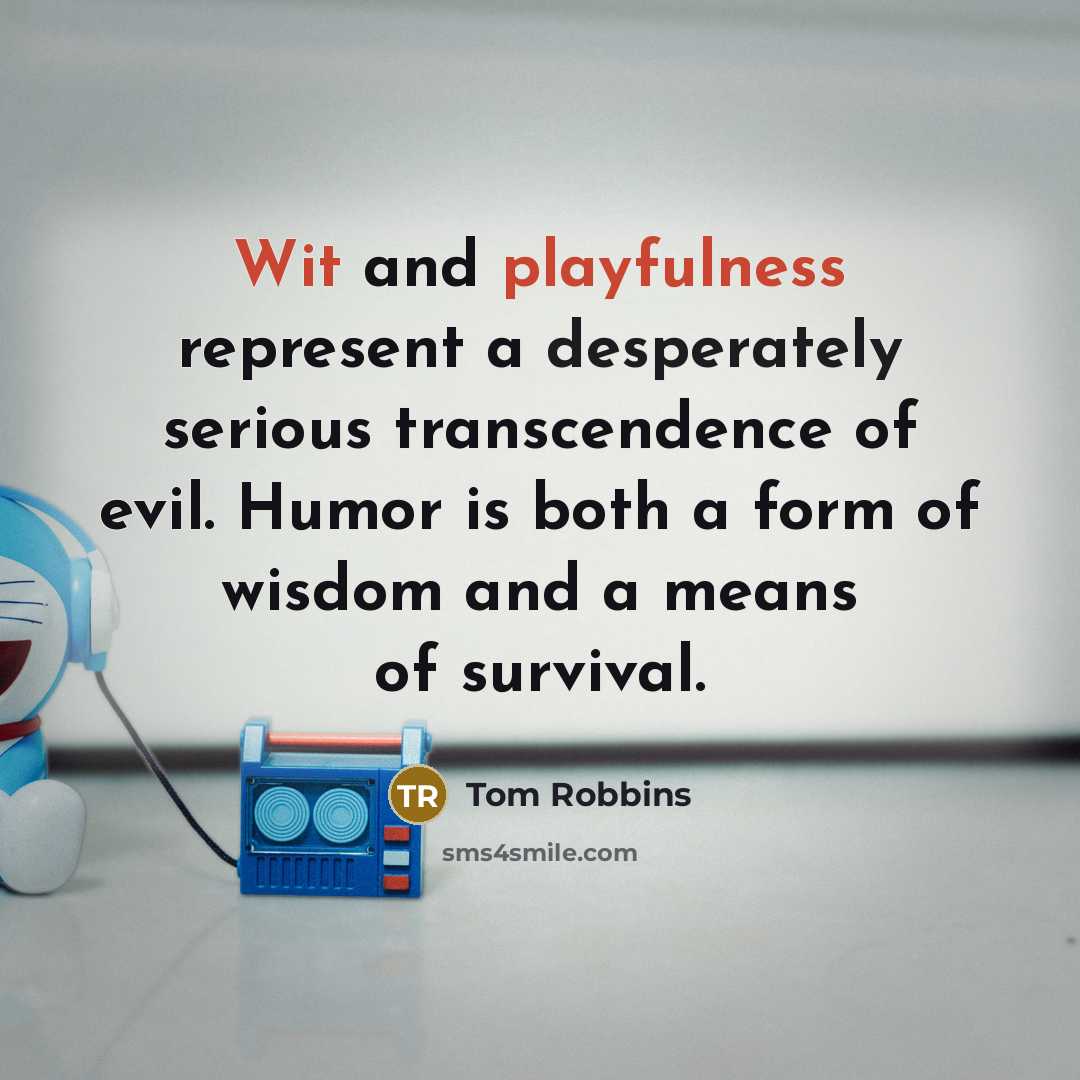 “Wit and playfulness represent a desperately serious transcendence of evil. Humor is both a form of wisdom and a means of survival.” quote by Tom Robbins