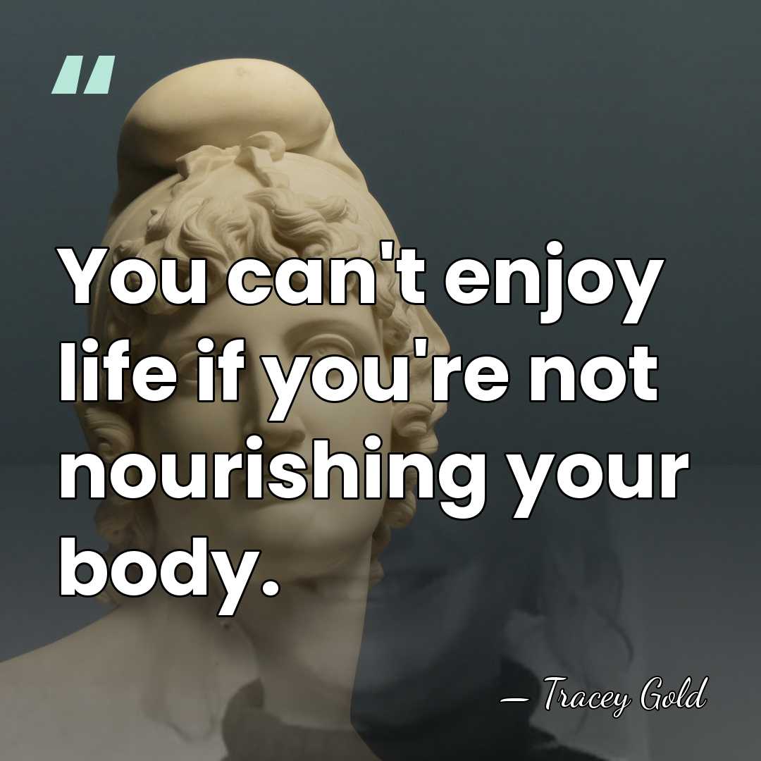 You can't enjoy life if you're not nourishing your body. - Tracey Gold