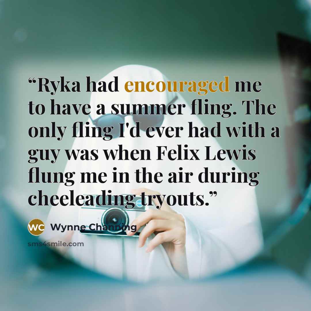 “Ryka had encouraged me to have a summer fling. The only fling I'd ever had with a guy was when Felix Lewis flung me in the air during cheeleading tryouts.” quote by Wynne Channing