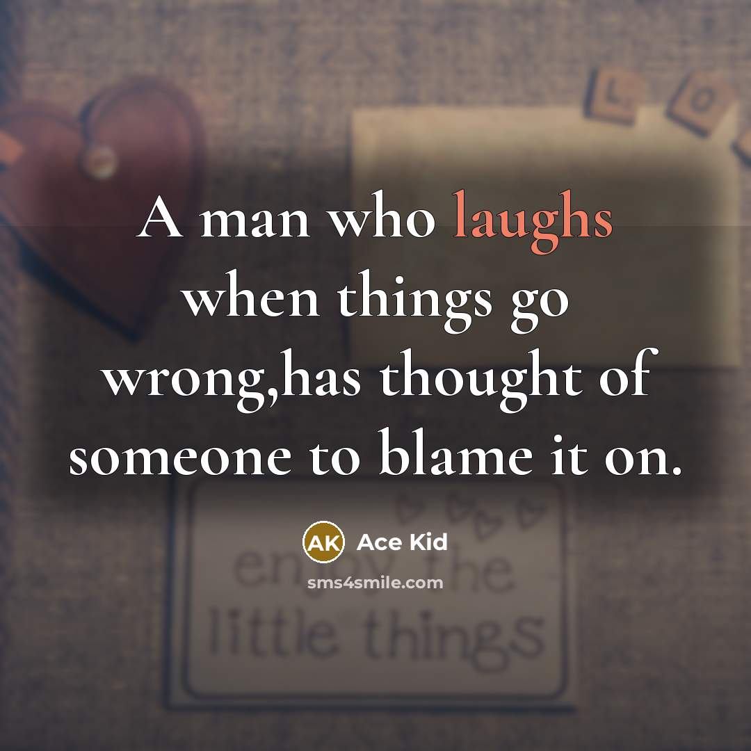 “A man who laughs when things go wrong,has thought of someone to blame it on.” quote by Ace Kid