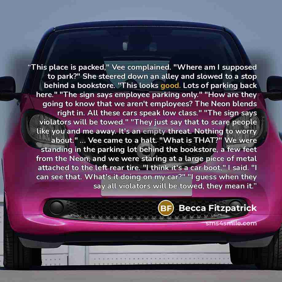 “This place is packed," Vee complained. "Where am I supposed to park?" She steered down an alley and slowed to a stop behind a bookstore. "This looks good. Lots of parking back here." "The sign says employee parking only." "How are they going to know that we aren't employees? The Neon blends right…” quote by Becca Fitzpatrick