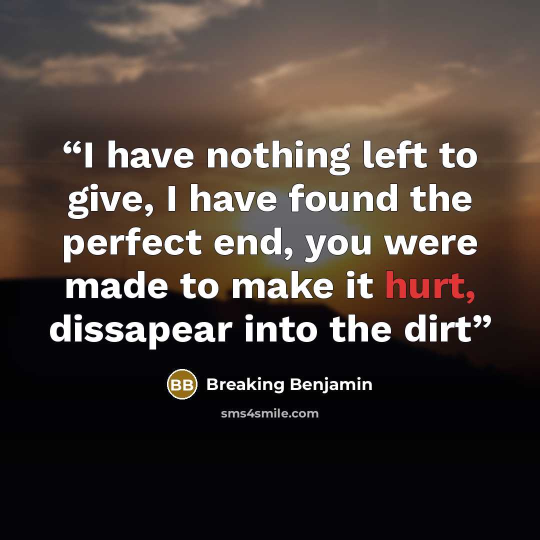 “I have nothing left to give, I have found the perfect end, you were made to make it hurt, dissapear into the dirt” quote by Breaking Benjamin