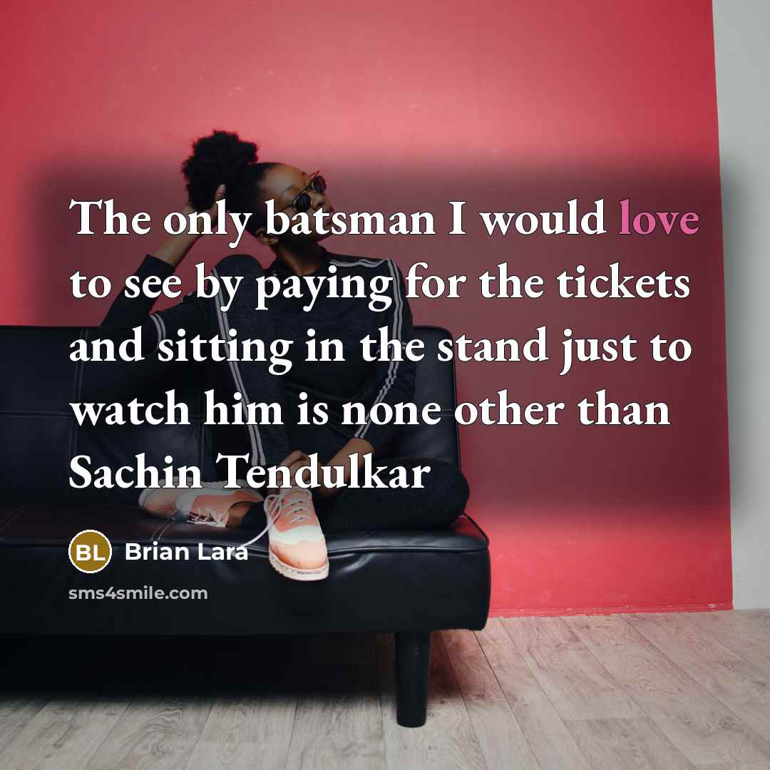 “The only batsman I would love to see by paying for the tickets and sitting in the stand just to watch him is none other than Sachin Tendulkar” quote by Brian Lara