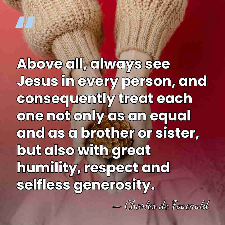 Above all, always see Jesus in every person, and consequently treat each&hellip; - Charles de Foucauld