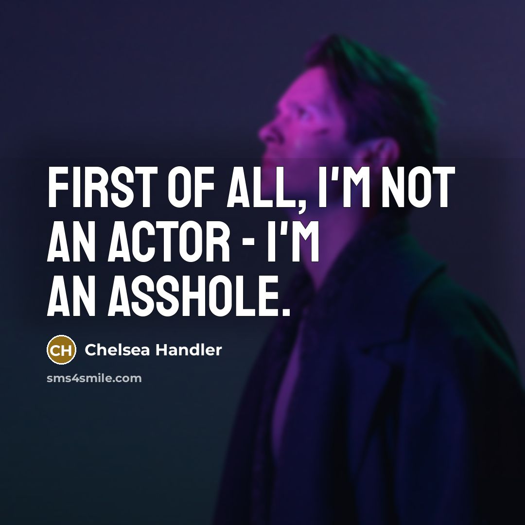 “First of all, i'm not an actor - I'm an asshole.” quote by Chelsea Handler