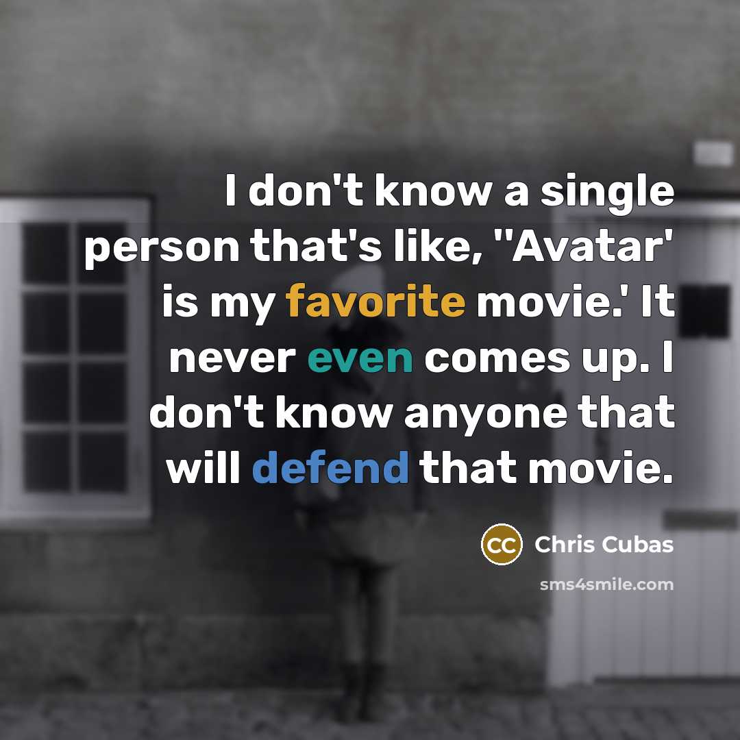 “I don't know a single person that's like, ''Avatar' is my favorite movie.' It never even comes up. I don't know anyone that will defend that movie.” quote by Chris Cubas