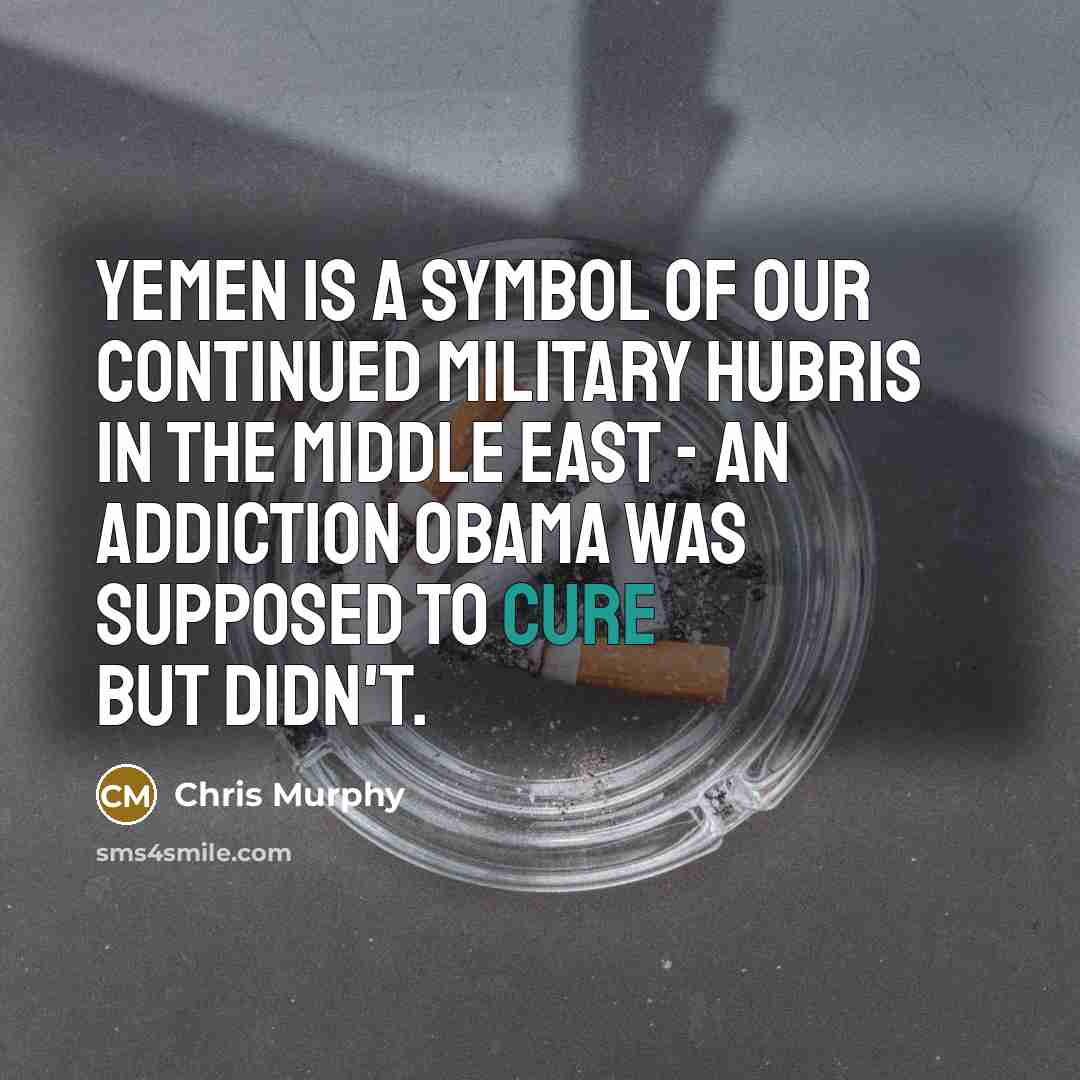 “Yemen is a symbol of our continued military hubris in…” quote by Chris Murphy