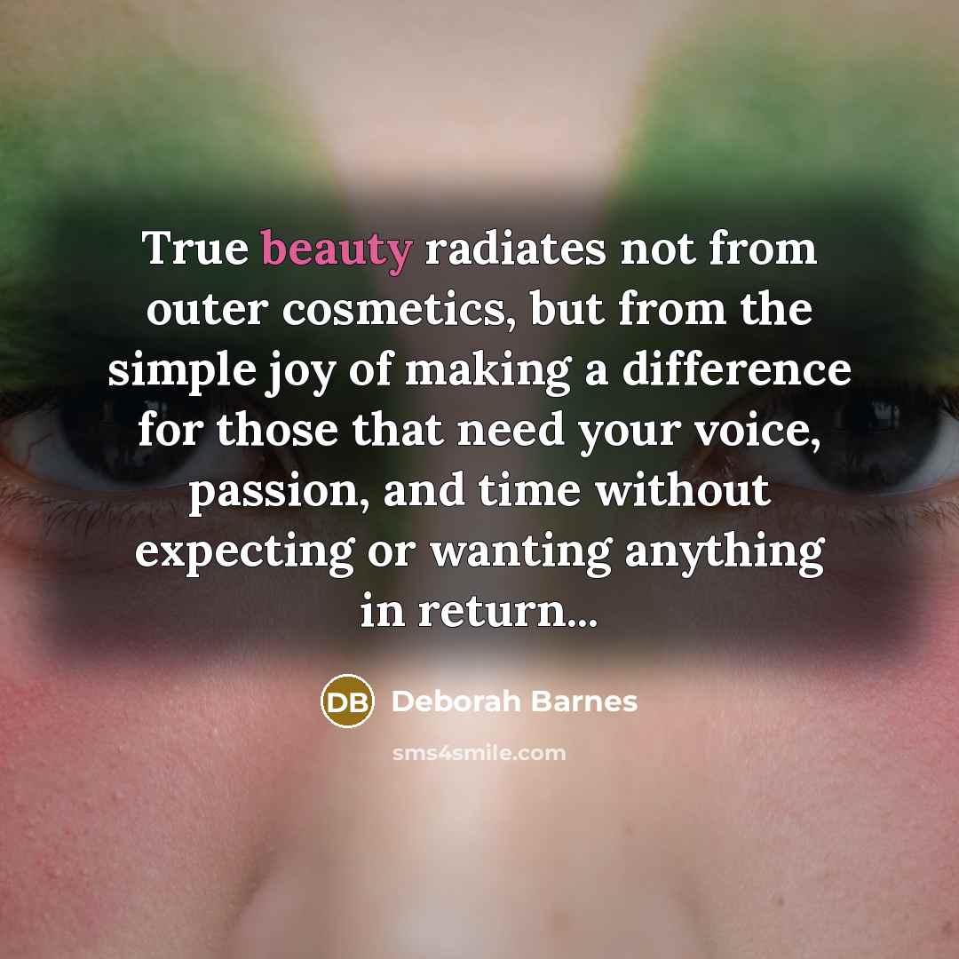 “True beauty radiates not from outer cosmetics, but from the simple joy of making a difference for those that need your voice, passion, and time without expecting or wanting anything in return...” quote by Deborah Barnes