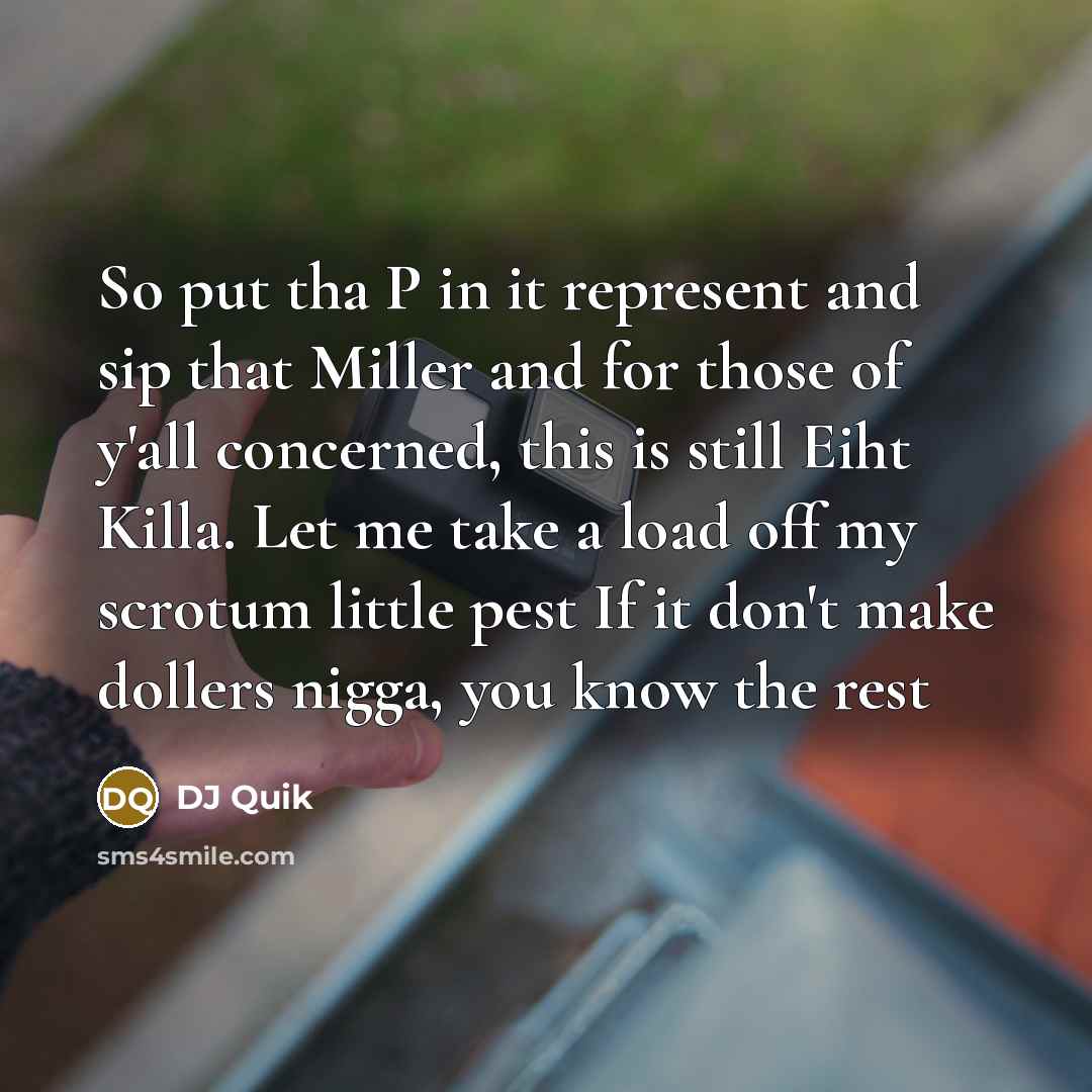 “So put tha P in it represent and sip that Miller and for those of y'all concerned, this is still Eiht Killa. Let me take a load off my scrotum little pest If it don't make dollers nigga, you know the rest” quote by DJ Quik