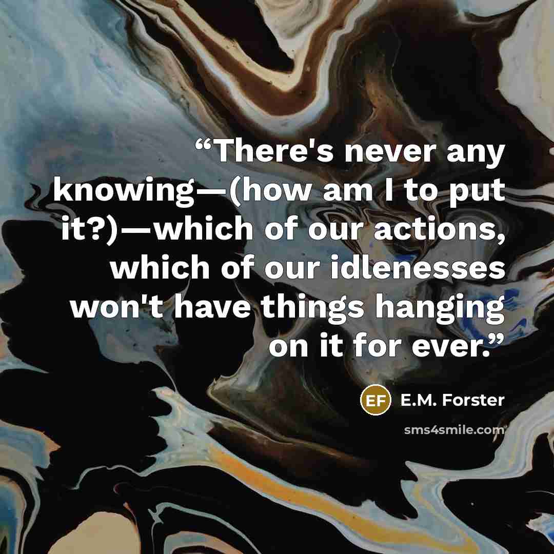 “There's never any knowing—(how am I to put it?)—which of our actions, which of our idlenesses won't have things hanging on it for ever.” quote by E.M. Forster