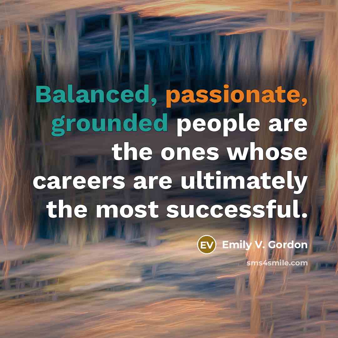 “Balanced, passionate, grounded people are the ones whose careers are ultimately the most successful.” quote by Emily V. Gordon
