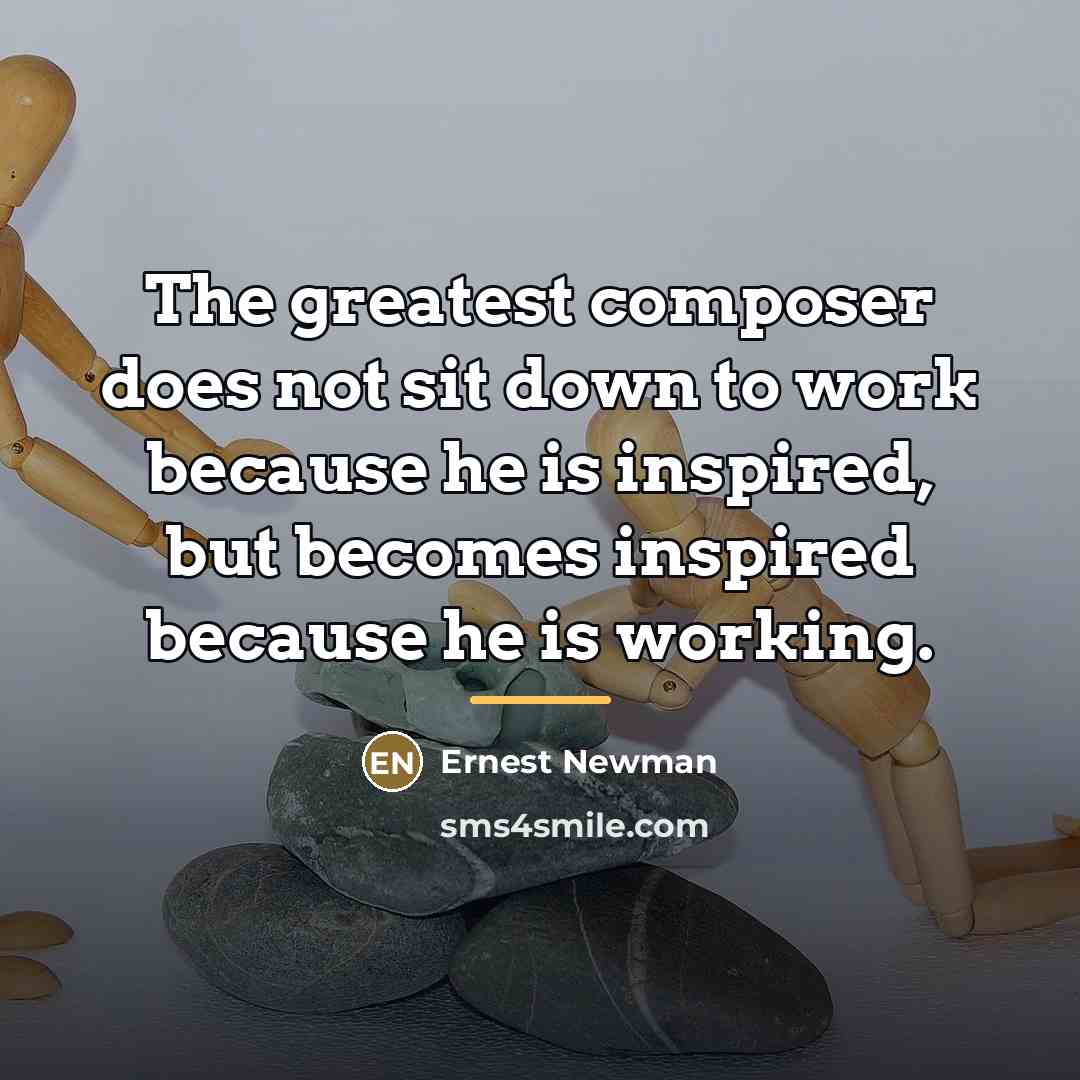 “The greatest composer does not sit down to work because…” quote by Ernest Newman