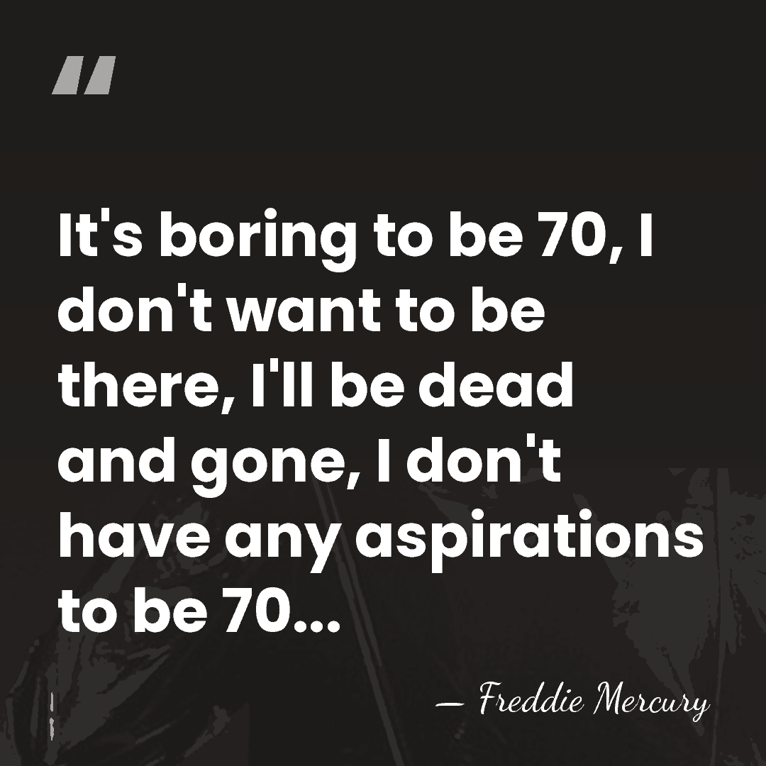 It's boring to be 70, I don't want to be there, I'll&hellip; - Freddie Mercury