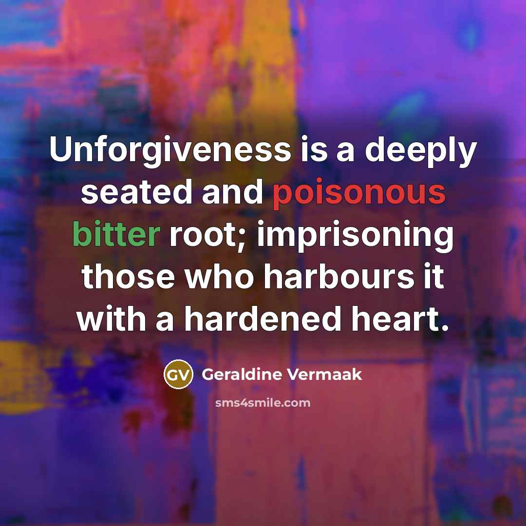 “Unforgiveness is a deeply seated and poisonous bitter root; imprisoning…” quote by Geraldine Vermaak