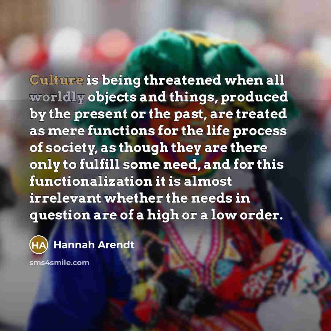 “Culture is being threatened when all worldly objects and things,…” quote by Hannah Arendt